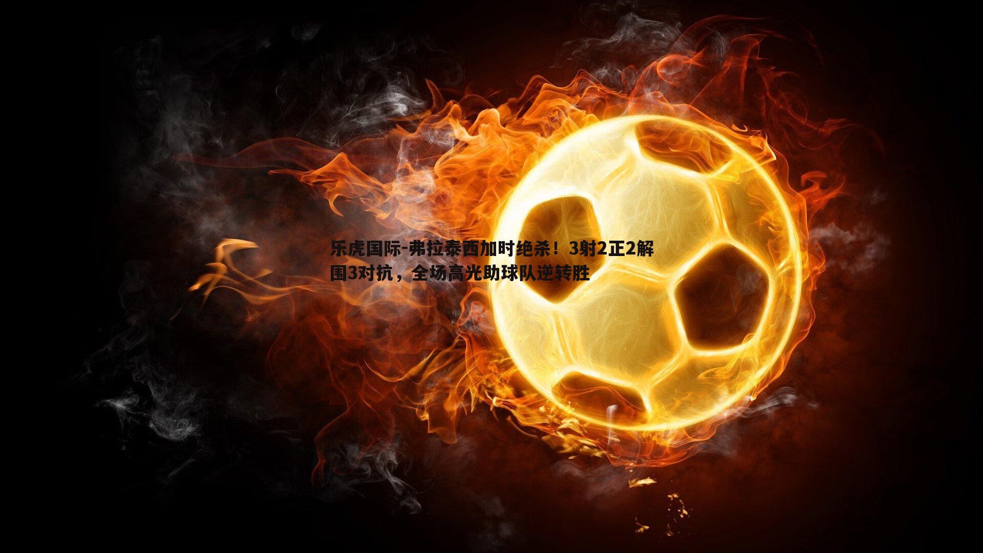 弗拉泰西加时绝杀！3射2正2解围3对抗，全场高光助球队逆转胜