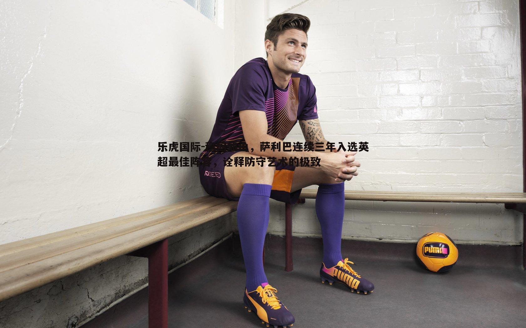 稳固如山，萨利巴连续三年入选英超最佳阵容，诠释防守艺术的极致